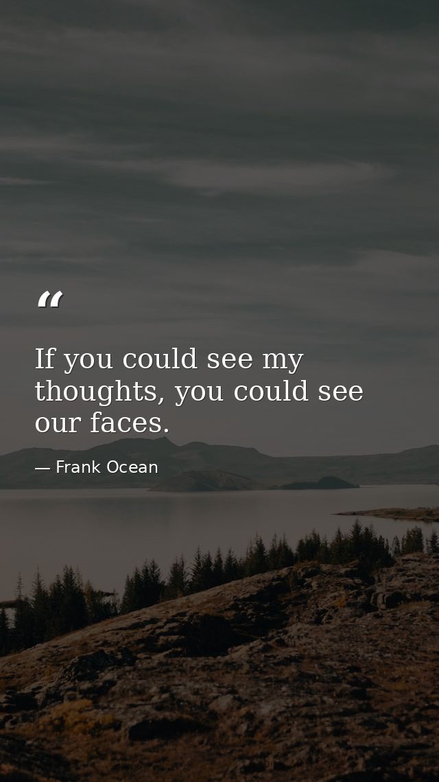 If you could see my thoughts, you could see our faces. — Frank Ocean