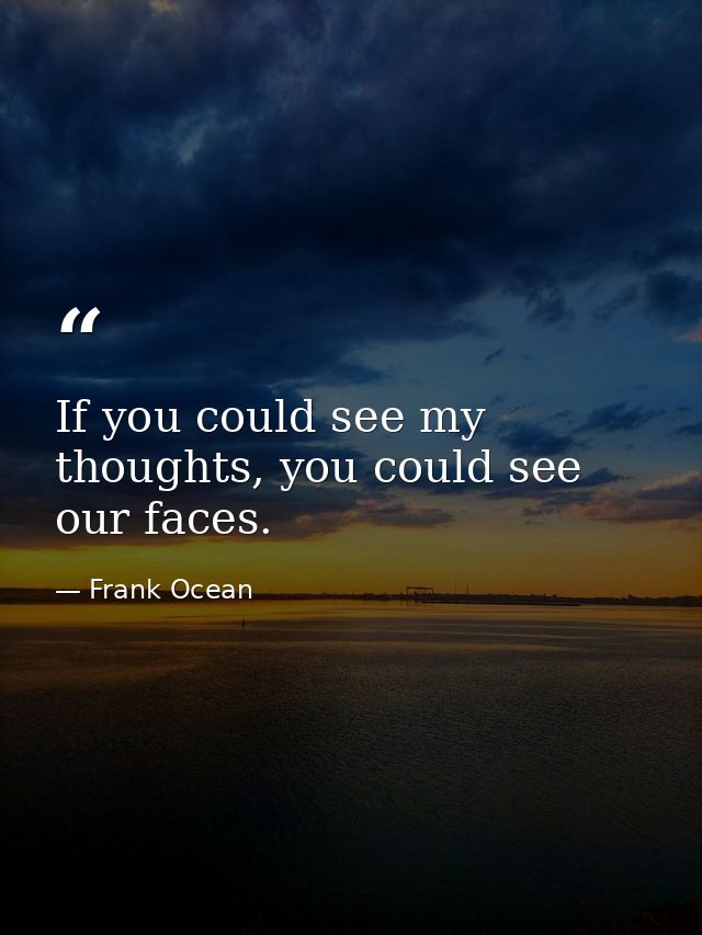 If you could see my thoughts, you could see our faces. — Frank Ocean