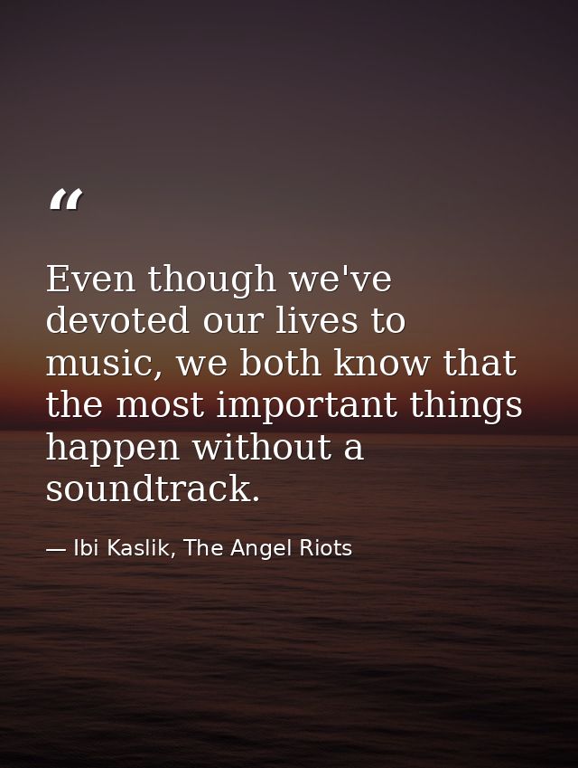 Even though we've devoted our lives to music, we both know that the most important things happen without a soundtrack. — Ibi Kaslik, The Angel Riots