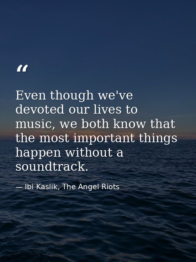 Even though we've devoted our lives to music, we both know that the most important things happen without a soundtrack. — Ibi Kaslik, The Angel Riots