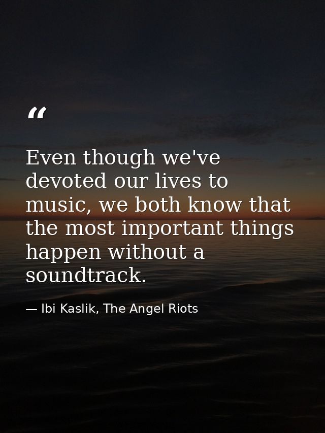 Even though we've devoted our lives to music, we both know that the most important things happen without a soundtrack. — Ibi Kaslik, The Angel Riots