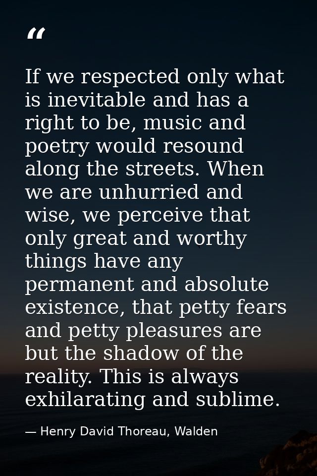 If we respected only what is inevitable and has a right to be, music and poetry would resound along the streets. When we — Henry David Thoreau, Walden