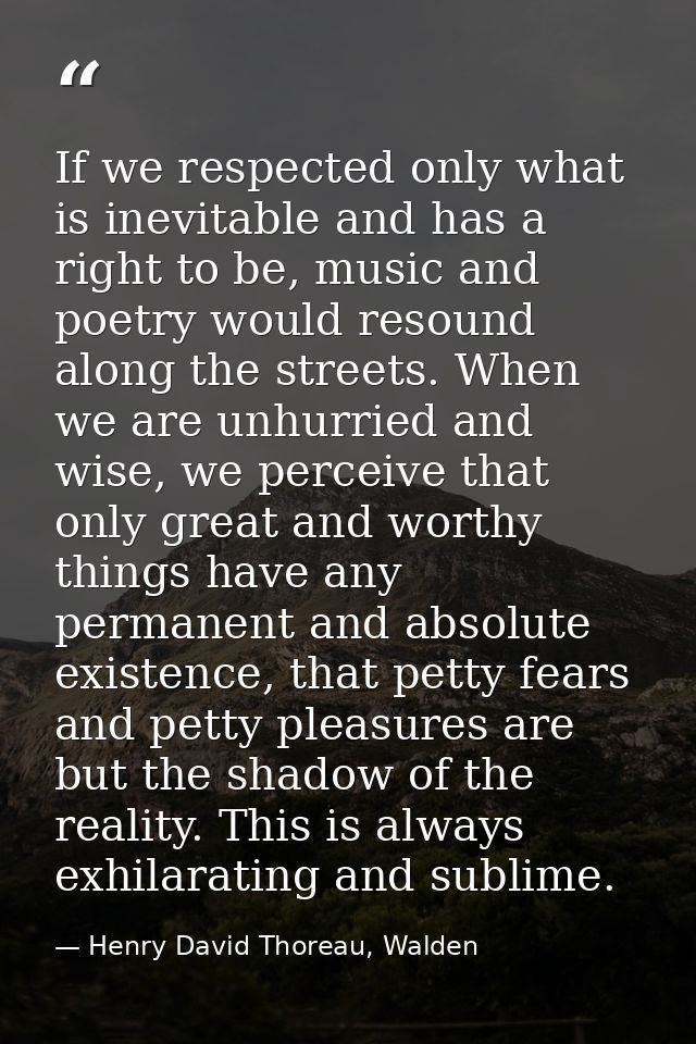 If we respected only what is inevitable and has a right to be, music and poetry would resound along the streets. When we — Henry David Thoreau, Walden
