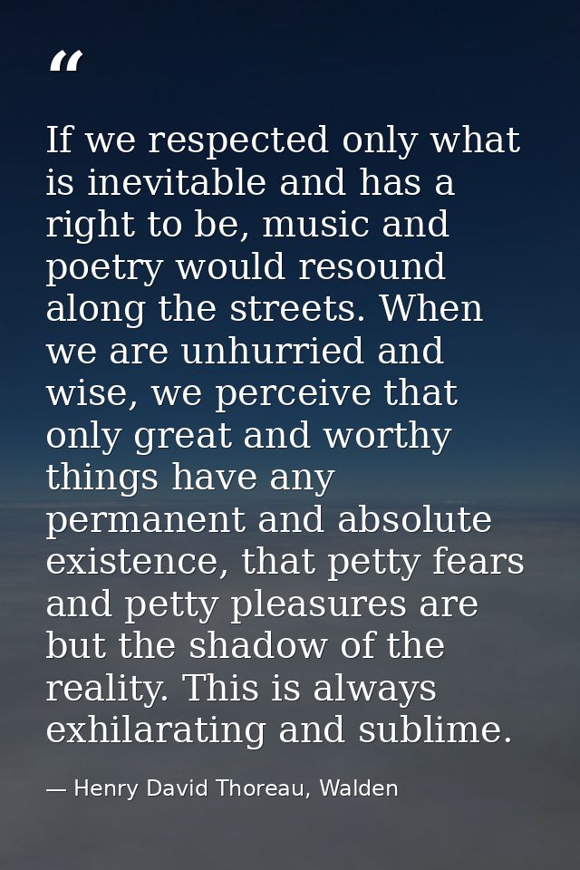 If we respected only what is inevitable and has a right to be, music and poetry would resound along the streets. When we — Henry David Thoreau, Walden