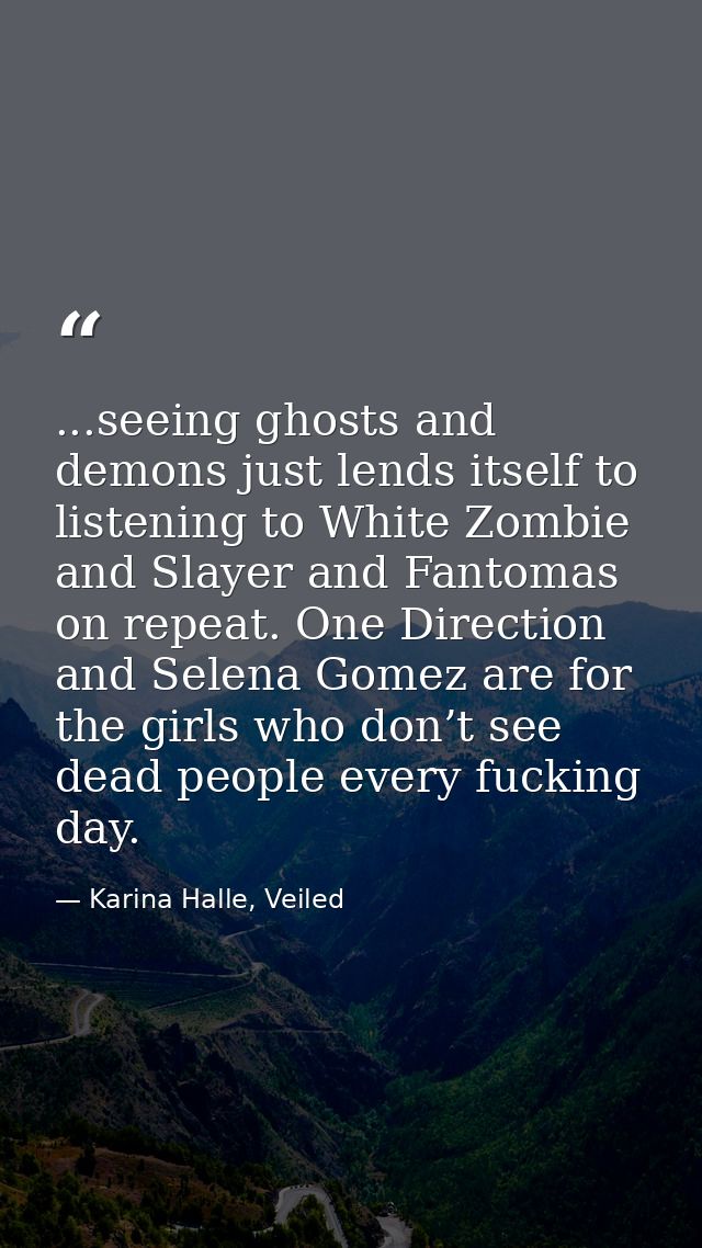 ...seeing ghosts and demons just lends itself to listening to White Zombie and Slayer and Fantomas on repeat. One Direct — Karina Halle, Veiled
