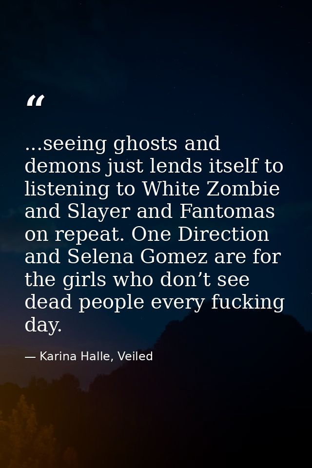 ...seeing ghosts and demons just lends itself to listening to White Zombie and Slayer and Fantomas on repeat. One Direct — Karina Halle, Veiled