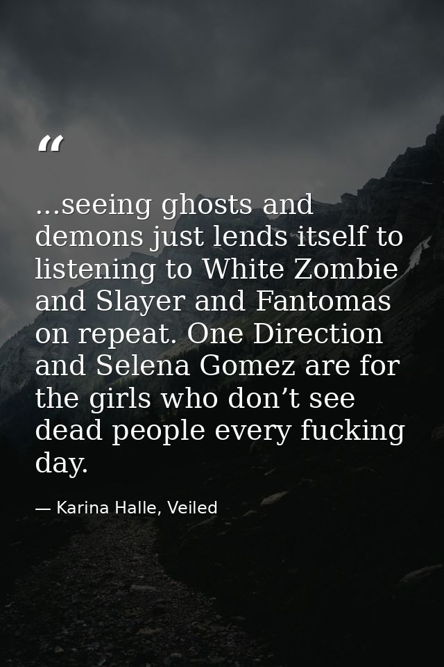 ...seeing ghosts and demons just lends itself to listening to White Zombie and Slayer and Fantomas on repeat. One Direct — Karina Halle, Veiled