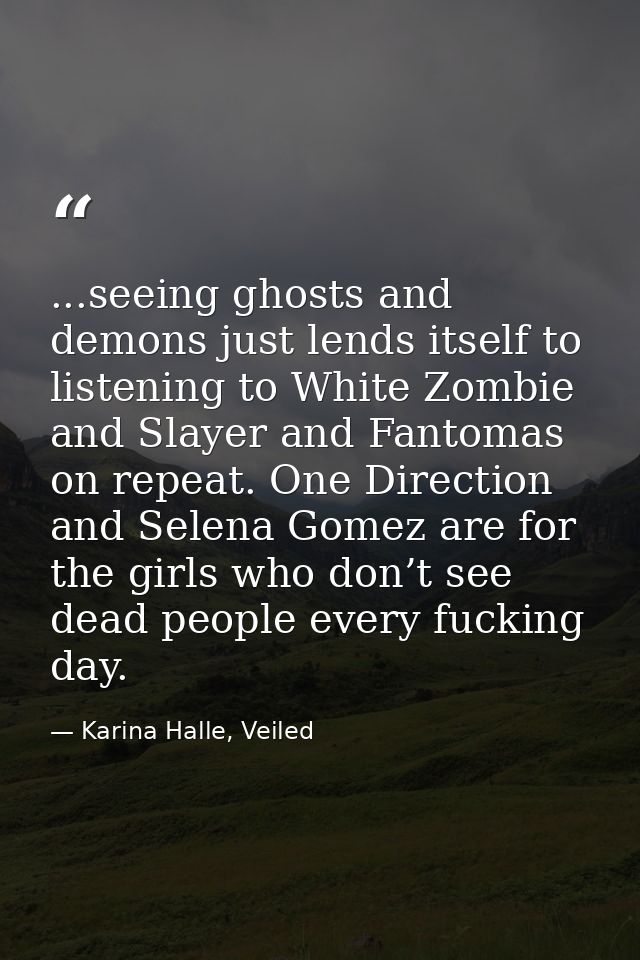 ...seeing ghosts and demons just lends itself to listening to White Zombie and Slayer and Fantomas on repeat. One Direct — Karina Halle, Veiled
