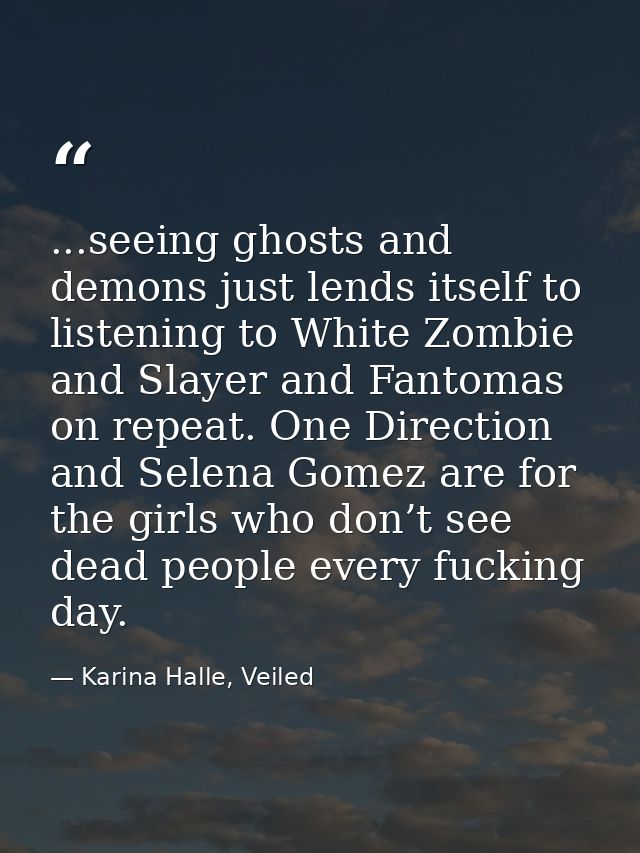 ...seeing ghosts and demons just lends itself to listening to White Zombie and Slayer and Fantomas on repeat. One Direct — Karina Halle, Veiled