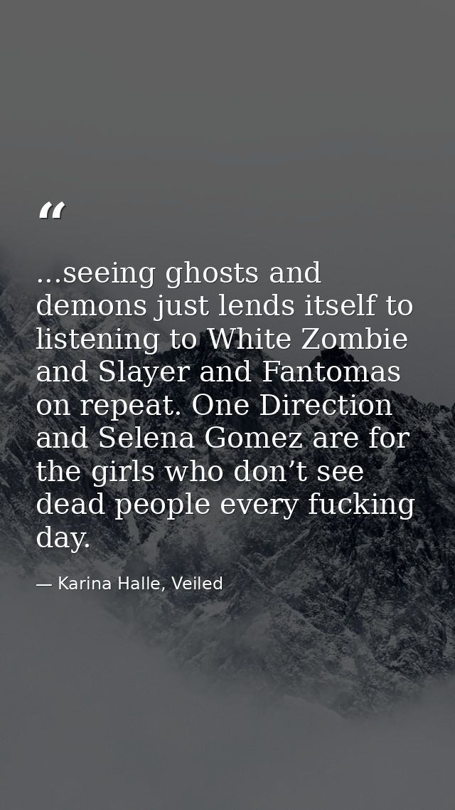 ...seeing ghosts and demons just lends itself to listening to White Zombie and Slayer and Fantomas on repeat. One Direct — Karina Halle, Veiled