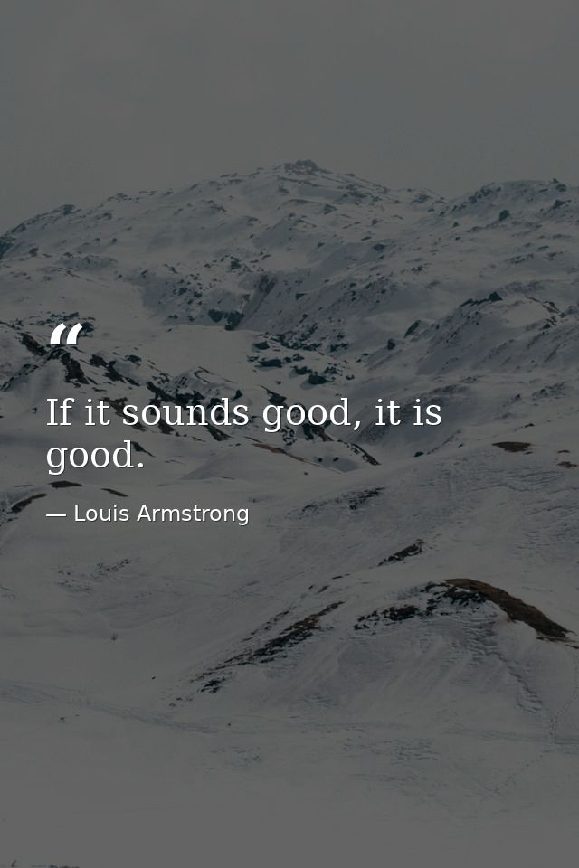 If it sounds good, it is good. — Louis Armstrong