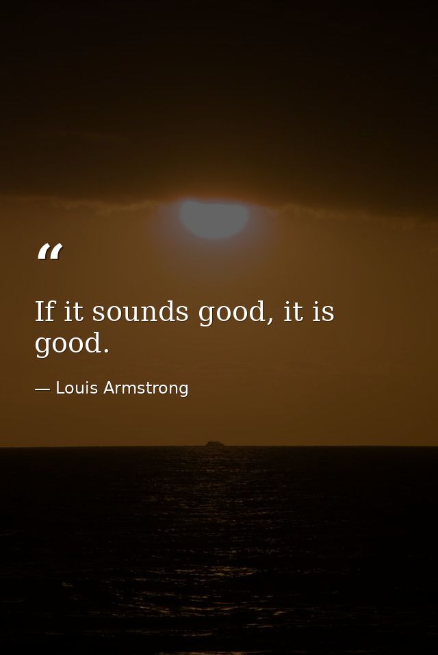 If it sounds good, it is good. — Louis Armstrong