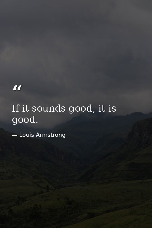 If it sounds good, it is good. — Louis Armstrong