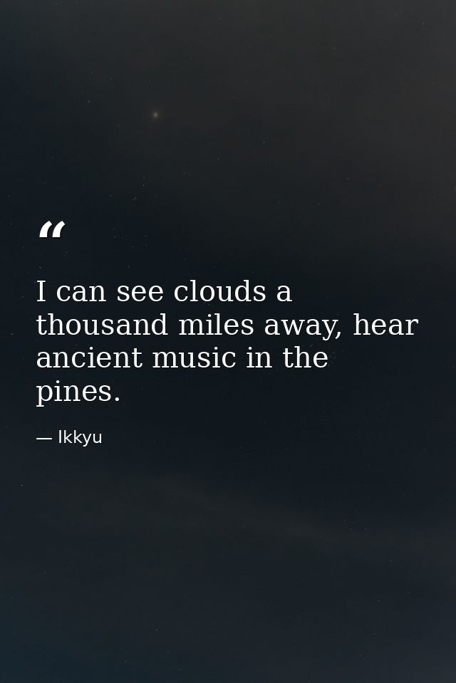 I can see clouds a thousand miles away, hear ancient music in the pines. — Ikkyu