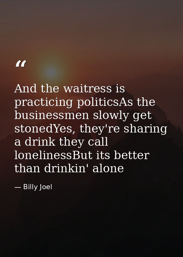 And the waitress is practicing politicsAs the businessmen slowly get stonedYes, they're sharing a drink they call loneli — Billy Joel