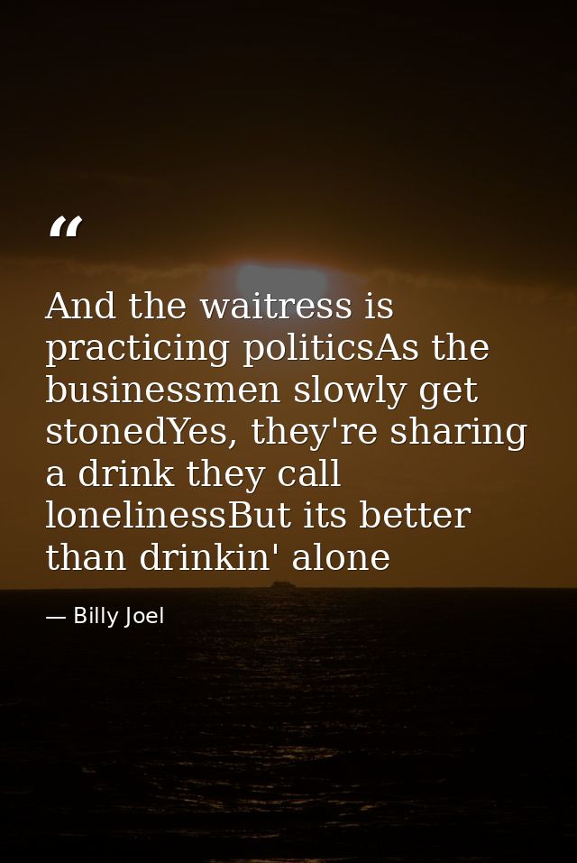 And the waitress is practicing politicsAs the businessmen slowly get stonedYes, they're sharing a drink they call loneli — Billy Joel