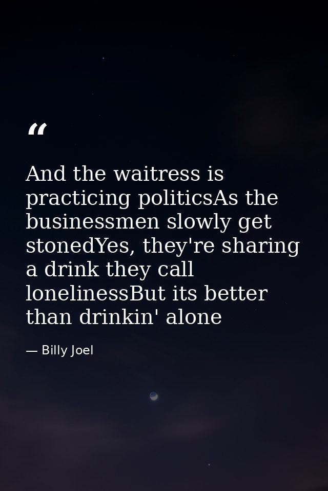 And the waitress is practicing politicsAs the businessmen slowly get stonedYes, they're sharing a drink they call loneli — Billy Joel