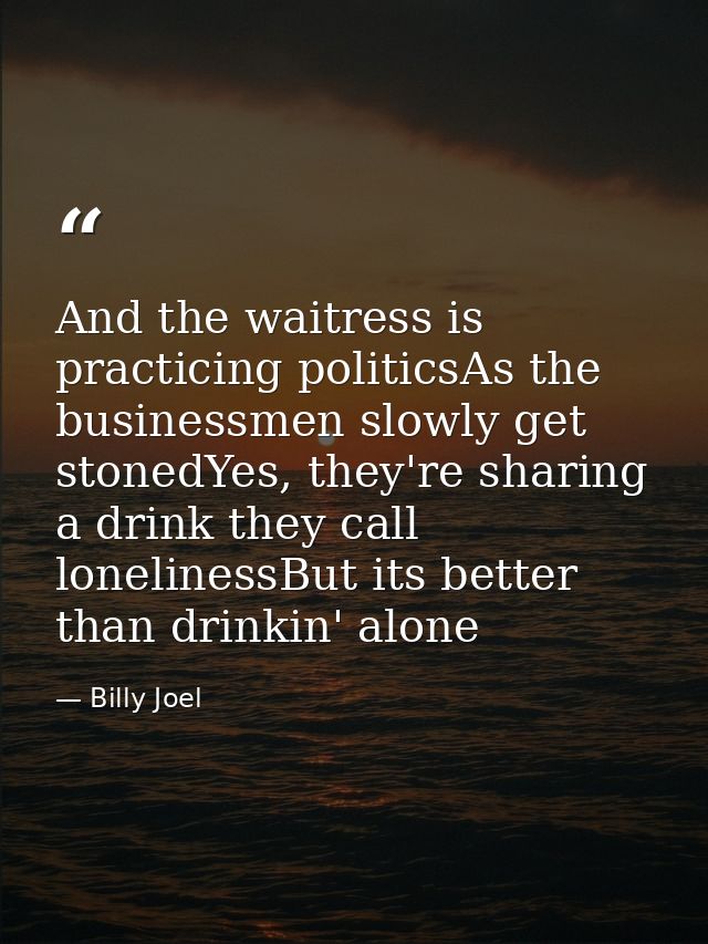 And the waitress is practicing politicsAs the businessmen slowly get stonedYes, they're sharing a drink they call loneli — Billy Joel