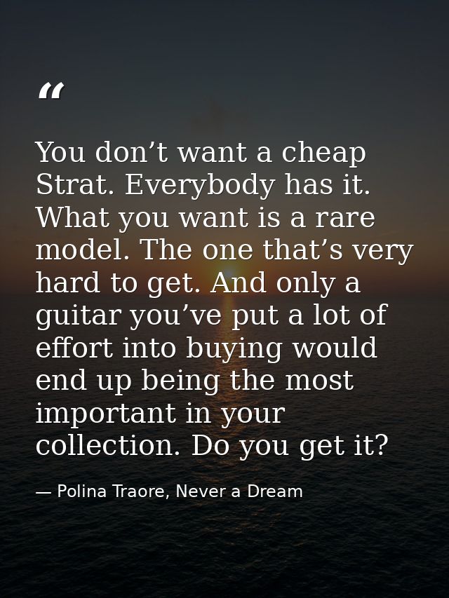 You don’t want a cheap Strat. Everybody has it. What you want is a rare model. The one that’s very hard to get. And only — Polina Traore, Never a Dream