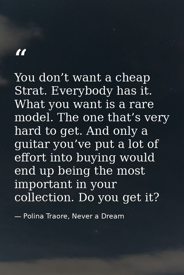 You don’t want a cheap Strat. Everybody has it. What you want is a rare model. The one that’s very hard to get. And only — Polina Traore, Never a Dream