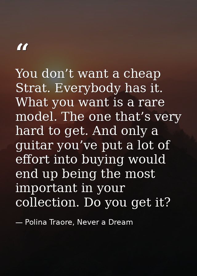 You don’t want a cheap Strat. Everybody has it. What you want is a rare model. The one that’s very hard to get. And only — Polina Traore, Never a Dream