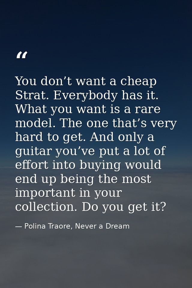 You don’t want a cheap Strat. Everybody has it. What you want is a rare model. The one that’s very hard to get. And only — Polina Traore, Never a Dream