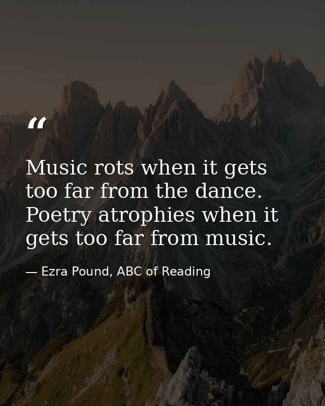 Music rots when it gets too far from the dance. Poetry atrophies when it gets too far from music. — Ezra Pound, ABC of Reading