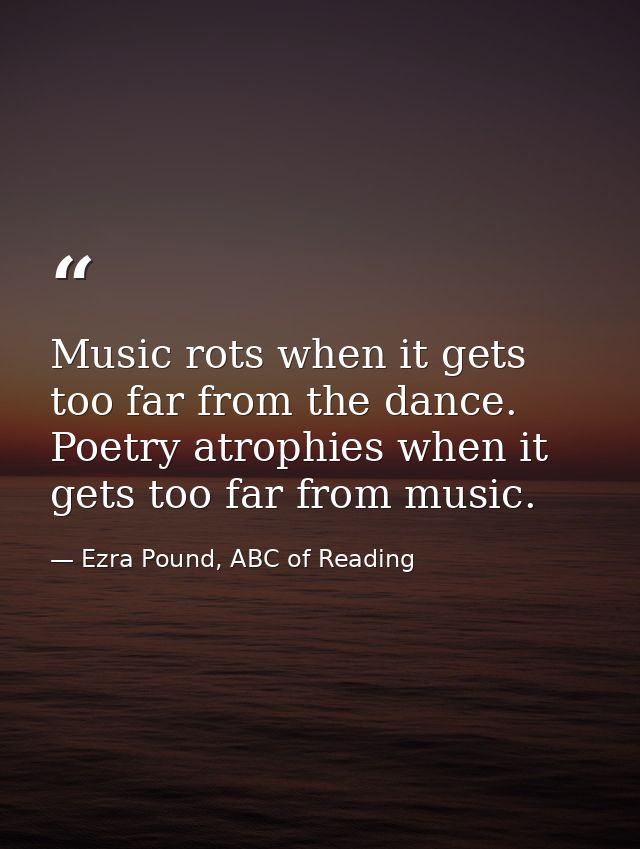 Music rots when it gets too far from the dance. Poetry atrophies when it gets too far from music. — Ezra Pound, ABC of Reading