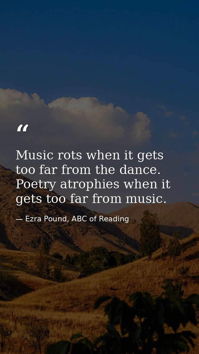 Music rots when it gets too far from the dance. Poetry atrophies when it gets too far from music. — Ezra Pound, ABC of Reading