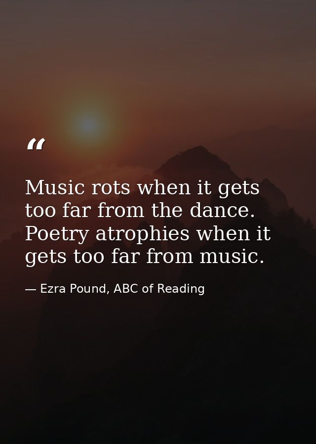Music rots when it gets too far from the dance. Poetry atrophies when it gets too far from music. — Ezra Pound, ABC of Reading
