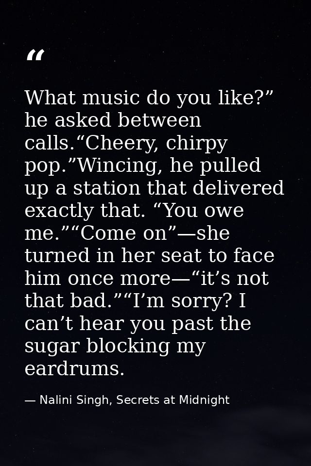 What music do you like?” he asked between calls.“Cheery, chirpy pop.”Wincing, he pulled up a station that delivered exac — Nalini Singh, Secrets at Midnight