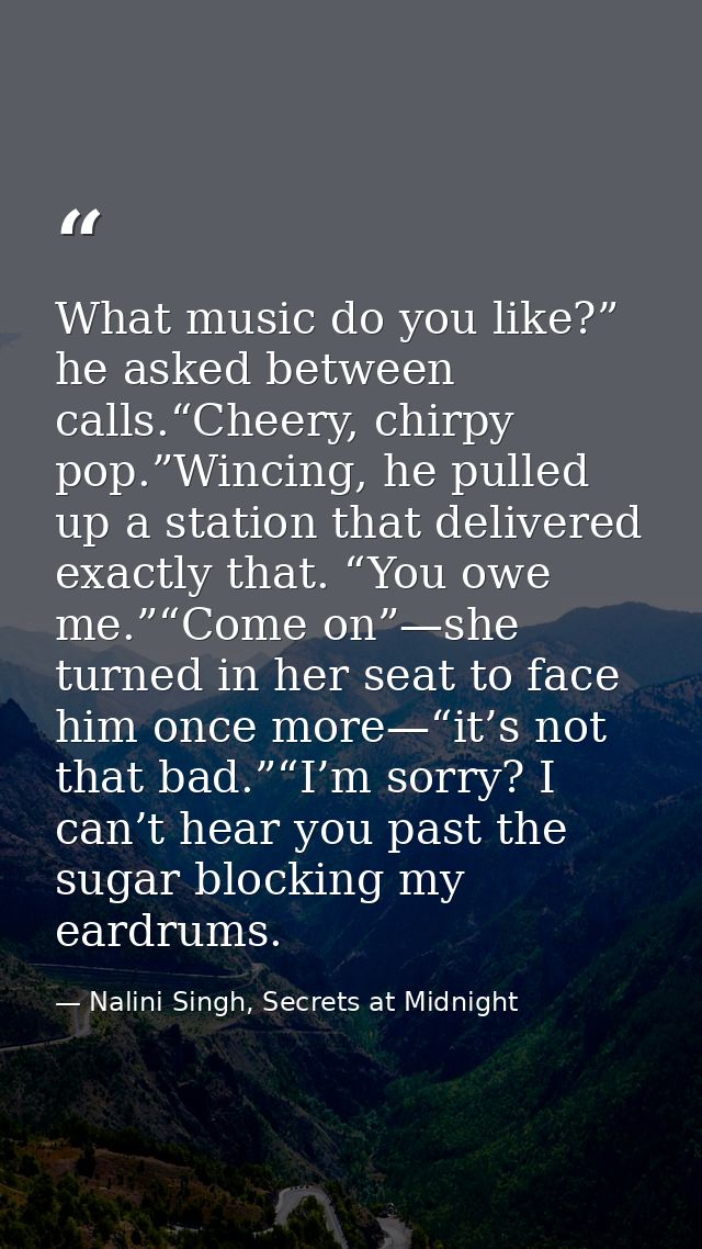 What music do you like?” he asked between calls.“Cheery, chirpy pop.”Wincing, he pulled up a station that delivered exac — Nalini Singh, Secrets at Midnight