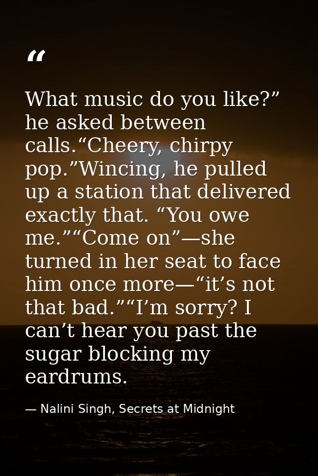 What music do you like?” he asked between calls.“Cheery, chirpy pop.”Wincing, he pulled up a station that delivered exac — Nalini Singh, Secrets at Midnight