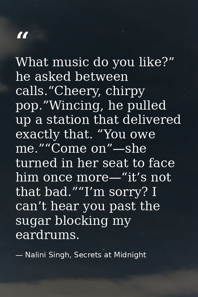 What music do you like?” he asked between calls.“Cheery, chirpy pop.”Wincing, he pulled up a station that delivered exac — Nalini Singh, Secrets at Midnight