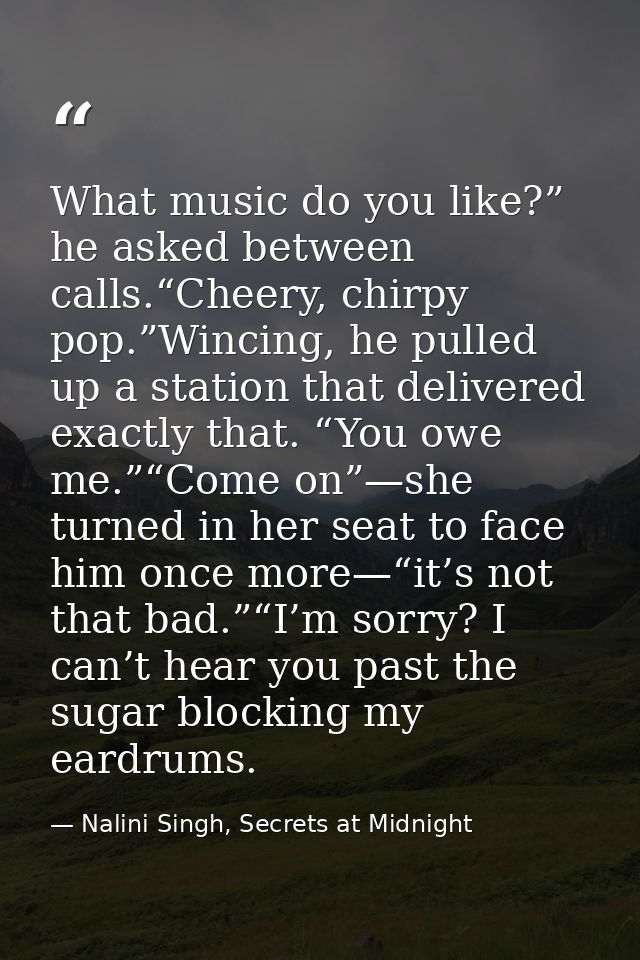 What music do you like?” he asked between calls.“Cheery, chirpy pop.”Wincing, he pulled up a station that delivered exac — Nalini Singh, Secrets at Midnight