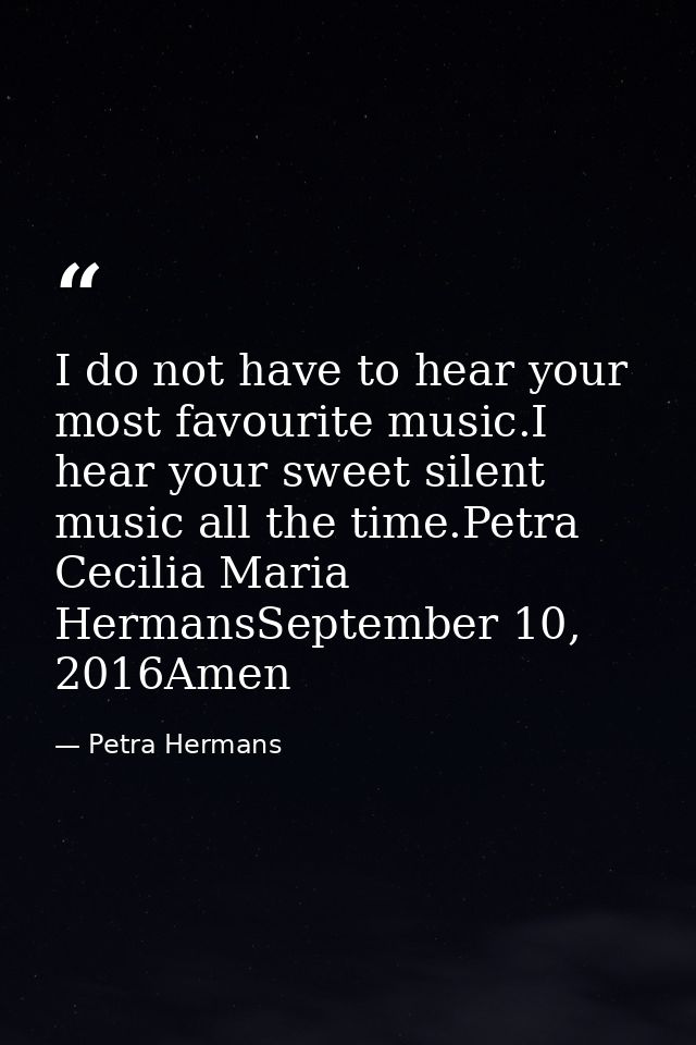 I do not have to hear your most favourite music.I hear your sweet silent music all the time.Petra Cecilia Maria HermansS — Petra Hermans