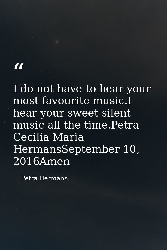 I do not have to hear your most favourite music.I hear your sweet silent music all the time.Petra Cecilia Maria HermansS — Petra Hermans