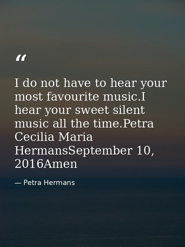 I do not have to hear your most favourite music.I hear your sweet silent music all the time.Petra Cecilia Maria HermansS — Petra Hermans