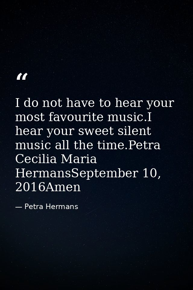 I do not have to hear your most favourite music.I hear your sweet silent music all the time.Petra Cecilia Maria HermansS — Petra Hermans