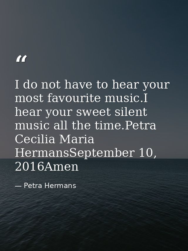 I do not have to hear your most favourite music.I hear your sweet silent music all the time.Petra Cecilia Maria HermansS — Petra Hermans