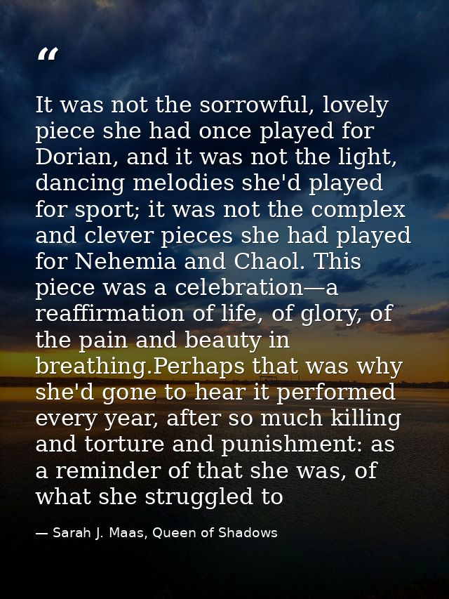 It was not the sorrowful, lovely piece she had once played for Dorian, and it was not the light, dancing melodies she'd  — Sarah J. Maas, Queen of Shadows