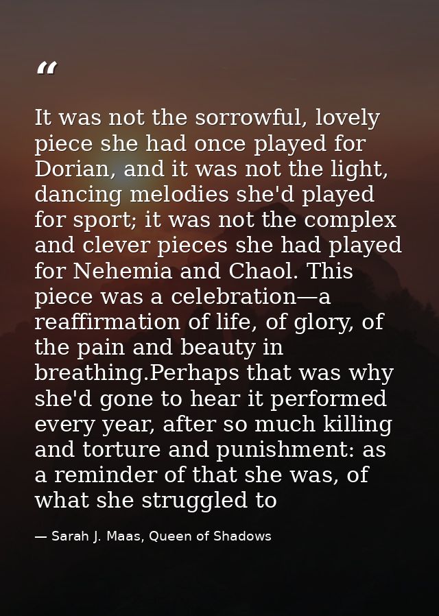 It was not the sorrowful, lovely piece she had once played for Dorian, and it was not the light, dancing melodies she'd  — Sarah J. Maas, Queen of Shadows