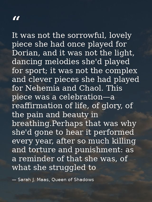 It was not the sorrowful, lovely piece she had once played for Dorian, and it was not the light, dancing melodies she'd  — Sarah J. Maas, Queen of Shadows