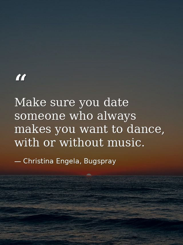 Make sure you date someone who always makes you want to dance, with or without music. — Christina Engela, Bugspray