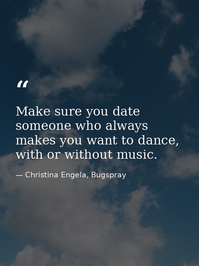 Make sure you date someone who always makes you want to dance, with or without music. — Christina Engela, Bugspray