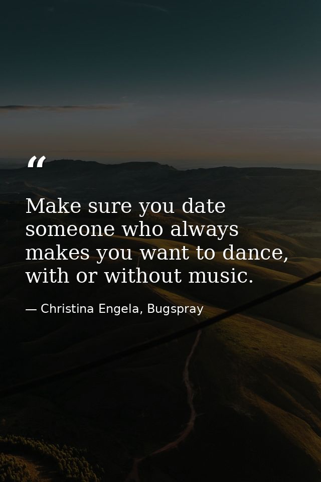 Make sure you date someone who always makes you want to dance, with or without music. — Christina Engela, Bugspray