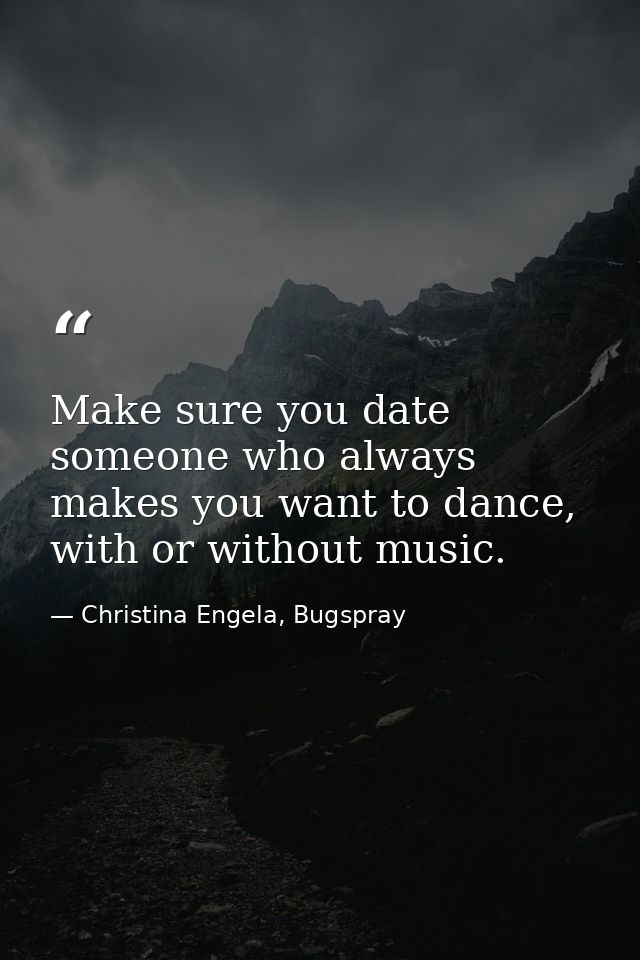 Make sure you date someone who always makes you want to dance, with or without music. — Christina Engela, Bugspray
