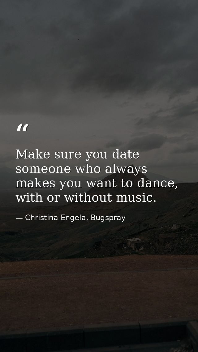 Make sure you date someone who always makes you want to dance, with or without music. — Christina Engela, Bugspray