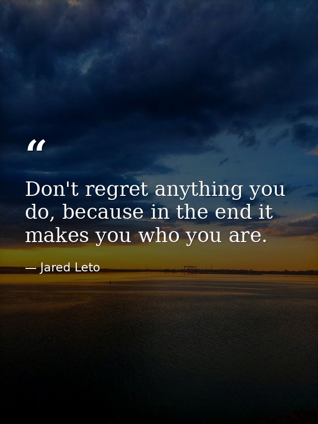 Don't regret anything you do, because in the end it makes you who you are. — Jared Leto