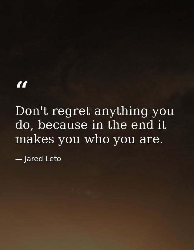Don't regret anything you do, because in the end it makes you who you are. — Jared Leto